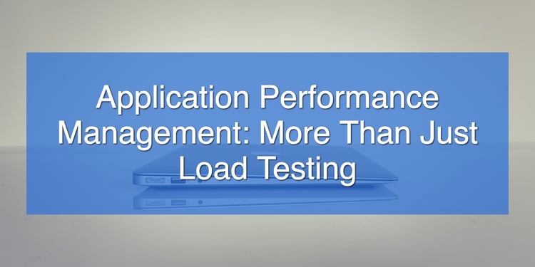 Application Performance Management_ More Than Just Load Testing